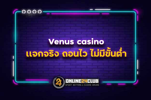 Venus casino เเจกจริง ถอนไว ไม่มีขั้นต่ำ
